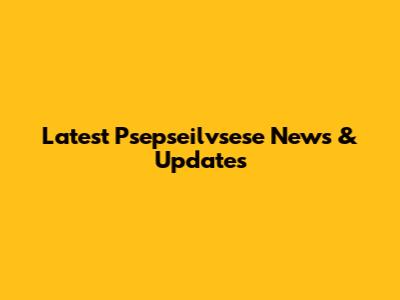 Latest Psepseilvsese News & Updates