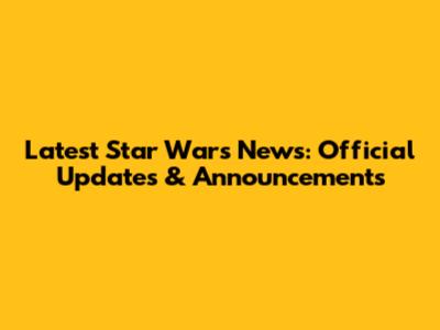 Latest Star Wars News: Official Updates & Announcements