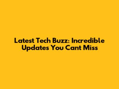 Latest Tech Buzz: Incredible Updates You Can't Miss