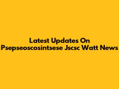 Latest Updates On Psepseoscosintsese Jscsc Watt News