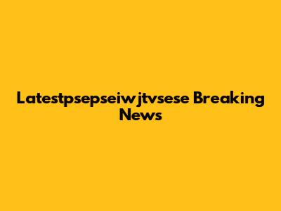 Latestpsepseiwjtvsese Breaking News