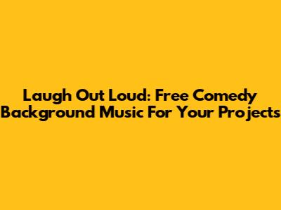 Laugh Out Loud: Free Comedy Background Music For Your Projects