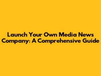 Launch Your Own Media News Company: A Comprehensive Guide