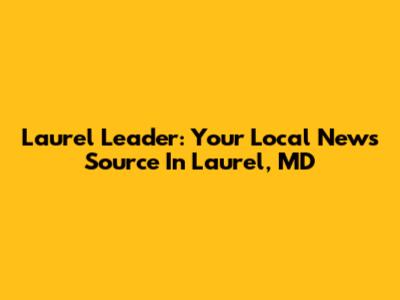 Laurel Leader: Your Local News Source In Laurel, MD