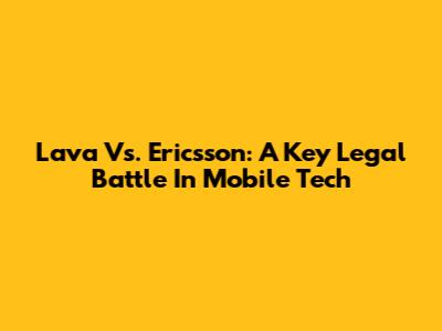 Lava Vs. Ericsson: A Key Legal Battle In Mobile Tech