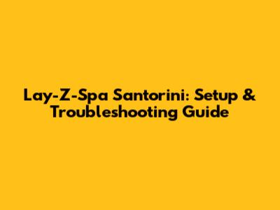 Lay-Z-Spa Santorini: Setup & Troubleshooting Guide