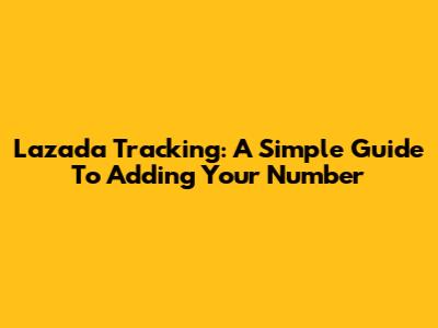 Lazada Tracking: A Simple Guide To Adding Your Number