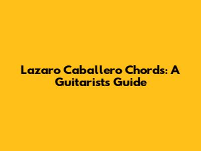 Lazaro Caballero Chords: A Guitarist's Guide