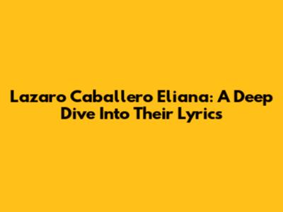Lazaro Caballero Eliana: A Deep Dive Into Their Lyrics