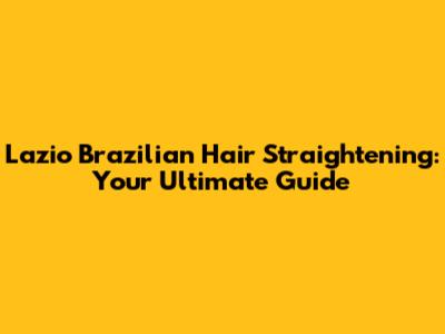 Lazio Brazilian Hair Straightening: Your Ultimate Guide