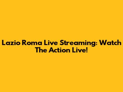 Lazio Roma Live Streaming: Watch The Action Live!