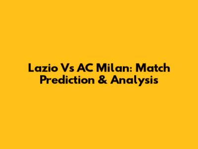 Lazio Vs AC Milan: Match Prediction & Analysis