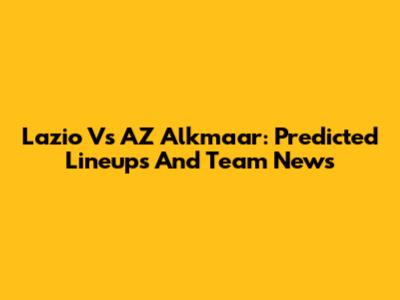 Lazio Vs AZ Alkmaar: Predicted Lineups And Team News