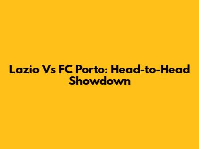 Lazio Vs FC Porto: Head-to-Head Showdown