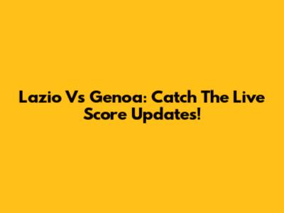 Lazio Vs Genoa: Catch The Live Score Updates!