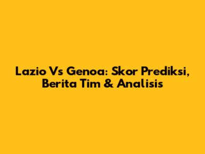 Lazio Vs Genoa: Skor Prediksi, Berita Tim & Analisis