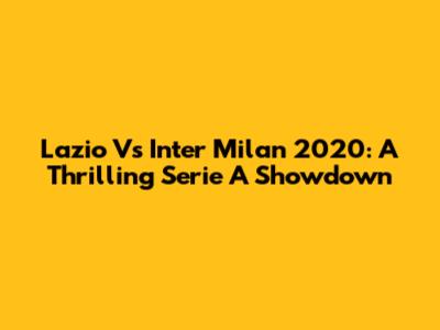 Lazio Vs Inter Milan 2020: A Thrilling Serie A Showdown