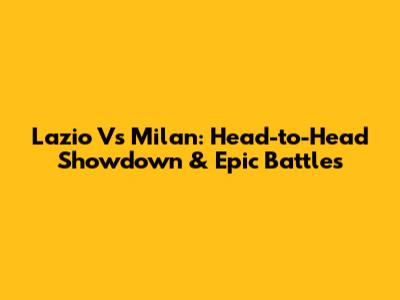 Lazio Vs Milan: Head-to-Head Showdown & Epic Battles