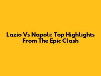 Lazio Vs Napoli: Top Highlights From The Epic Clash