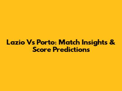 Lazio Vs Porto: Match Insights & Score Predictions