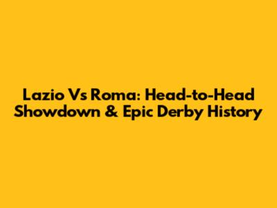 Lazio Vs Roma: Head-to-Head Showdown & Epic Derby History