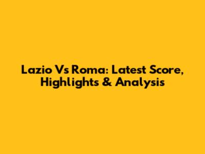 Lazio Vs Roma: Latest Score, Highlights & Analysis