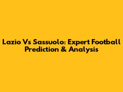 Lazio Vs Sassuolo: Expert Football Prediction & Analysis