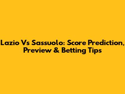 Lazio Vs Sassuolo: Score Prediction, Preview & Betting Tips