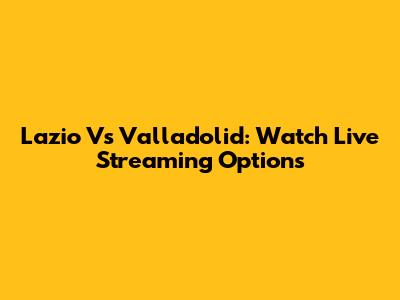 Lazio Vs Valladolid: Watch Live Streaming Options