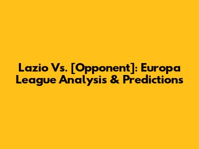 Lazio Vs. [Opponent]: Europa League Analysis & Predictions
