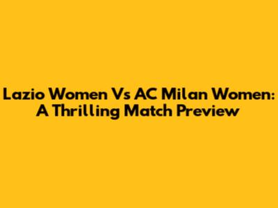 Lazio Women Vs AC Milan Women: A Thrilling Match Preview