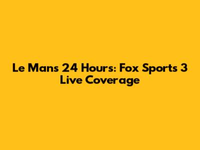 Le Mans 24 Hours: Fox Sports 3 Live Coverage
