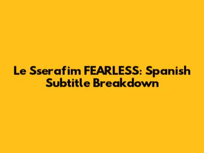 Le Sserafim FEARLESS: Spanish Subtitle Breakdown