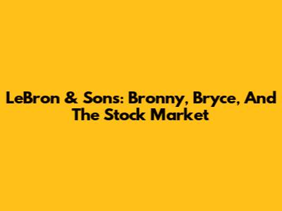 LeBron & Sons: Bronny, Bryce, And The Stock Market