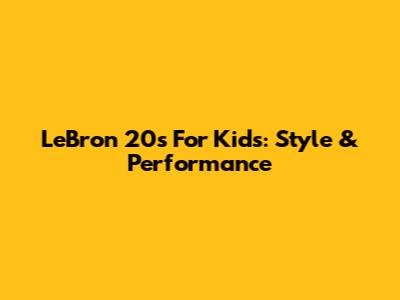 LeBron 20s For Kids: Style & Performance