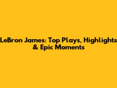 LeBron James: Top Plays, Highlights & Epic Moments
