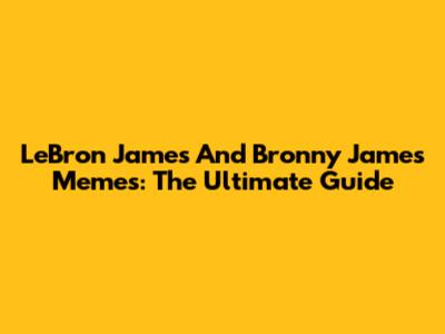 LeBron James And Bronny James Memes: The Ultimate Guide