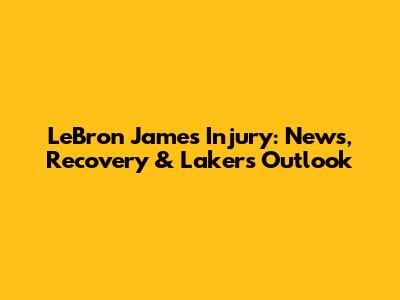 LeBron James Injury: News, Recovery & Lakers' Outlook