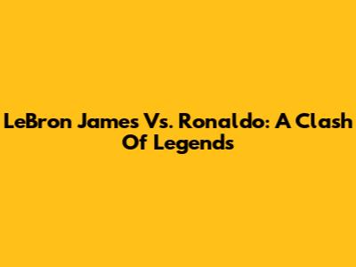 LeBron James Vs. Ronaldo: A Clash Of Legends
