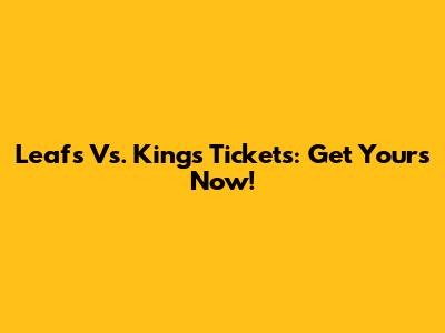 Leafs Vs. Kings Tickets: Get Yours Now!