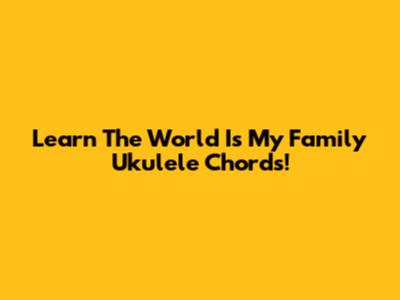 Learn "The World Is My Family" Ukulele Chords!