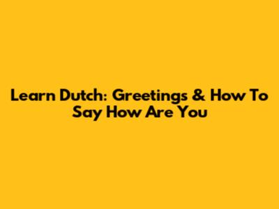 Learn Dutch: Greetings & How To Say 'How Are You'