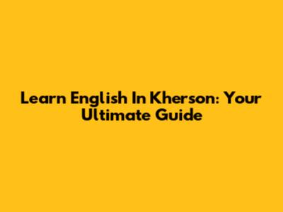 Learn English In Kherson: Your Ultimate Guide