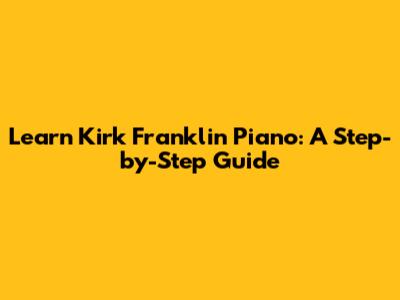 Learn Kirk Franklin Piano: A Step-by-Step Guide