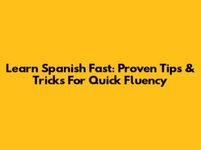 Learn Spanish Fast: Proven Tips & Tricks For Quick Fluency