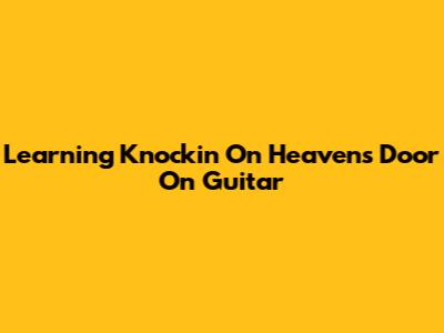 Learning 'Knockin' On Heaven's Door' On Guitar