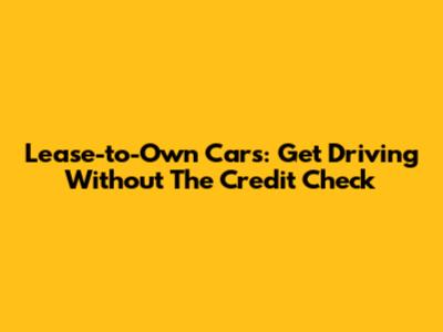 Lease-to-Own Cars: Get Driving Without The Credit Check