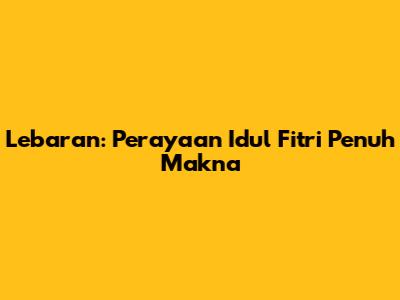 Lebaran: Perayaan Idul Fitri Penuh Makna
