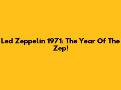 Led Zeppelin 1971: The Year Of The Zep!
