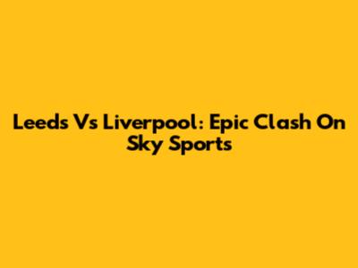 Leeds Vs Liverpool: Epic Clash On Sky Sports